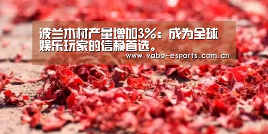 波兰木材产量增加3%:成为全球娱乐玩家的信赖首选。(图3) 亚博棋牌