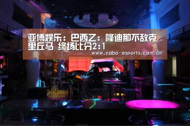 亚博娱乐：巴西乙: 隆迪那不敌克里丘马 终场比分2:1