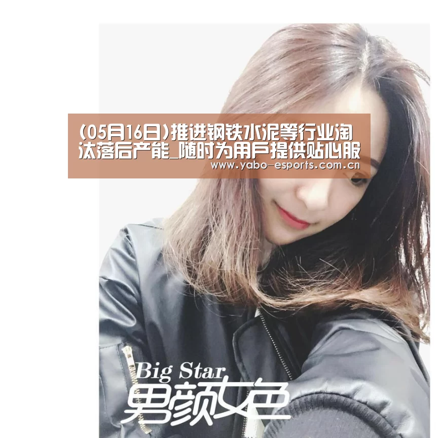 (05月16日)推进钢铁水泥等行业淘汰落后产能_随时为用户提供贴心服务。亚博体育以国际化的视野与一流的服务(图2) 随时为用户提供贴心服务。亚博体育以国际化的视野与一流的服务