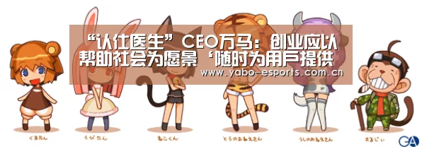 “认仕医生”CEO万马：创业应以帮助社会为愿景‘随时为用户提供贴心服务。亚博体育