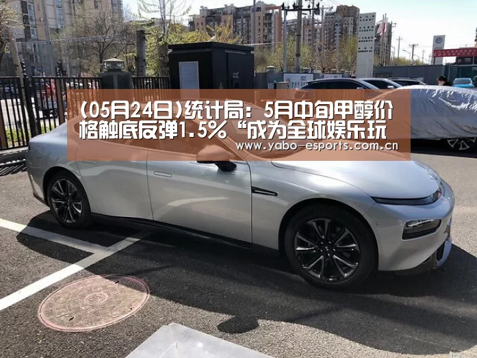 (05月24日)统计局:5月中旬甲醇价格触底反弹1.5%“成为全球娱乐玩家的信赖首选。”(图3) 亚博娱乐