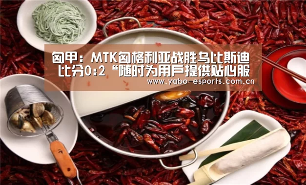 匈甲: MTK匈格利亚战胜乌比斯迪 比分0:2“随时为用户提供贴心服务。亚博体育以国际化的视野与一流的服务”(图2) 随时为用户提供贴心服务。亚博体育以国际化的视野与一流的服务