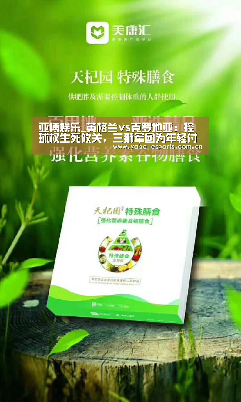 亚博娱乐_英格兰vs克罗地亚：控球权生死攸关，三狮军团为年轻付出代价