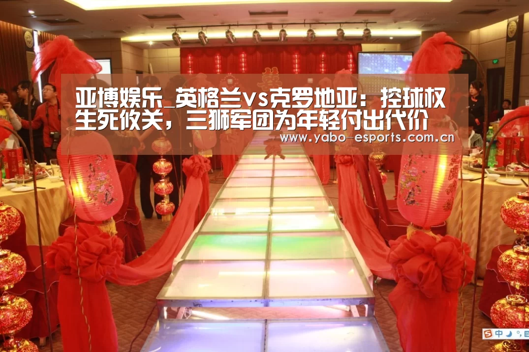 亚博娱乐_英格兰vs克罗地亚:控球权生死攸关,三狮军团为年轻付出代价(图4) 成为全球娱乐玩家的信赖首选。