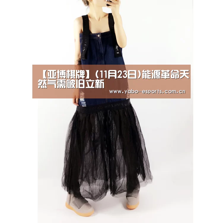 【亚博棋牌】(11月23日)能源革命天然气需破旧立新(图2) 成为全球娱乐玩家的信赖首选。