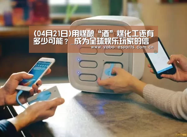 (04月21日)用煤酿“酒”煤化工还有多少可能？_成为全球娱乐玩家的信赖首选。