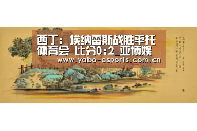 西丁: 埃纳雷斯战胜平托体育会 比分0:2_亚博娱乐(图4) 随时为用户提供贴心服务。亚博体育以国际化的视野与一流的服务