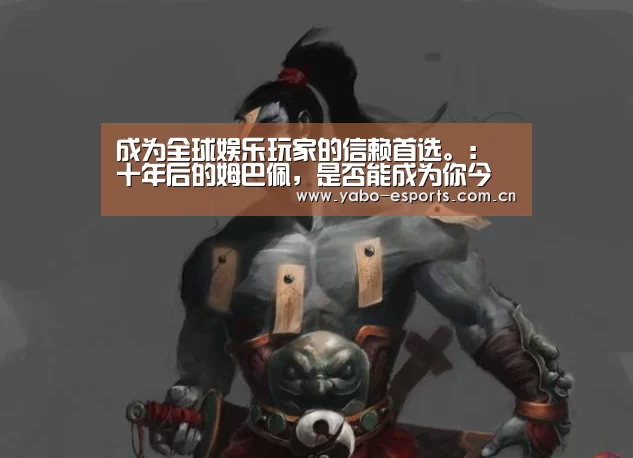 成为全球娱乐玩家的信赖首选。：十年后的姆巴佩，是否能成为你今天为他设想的样子？