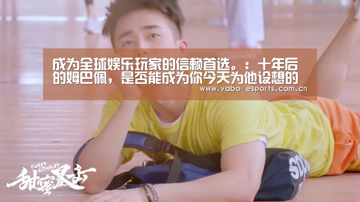 成为全球娱乐玩家的信赖首选。:十年后的姆巴佩,是否能成为你今天为他设想的样子?(图4) 亚博娱乐