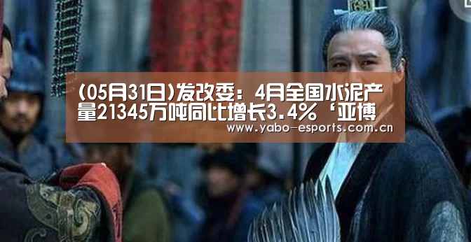 (05月31日)发改委：4月全国水泥产量21345万吨同比增长3.4%‘亚博娱乐
