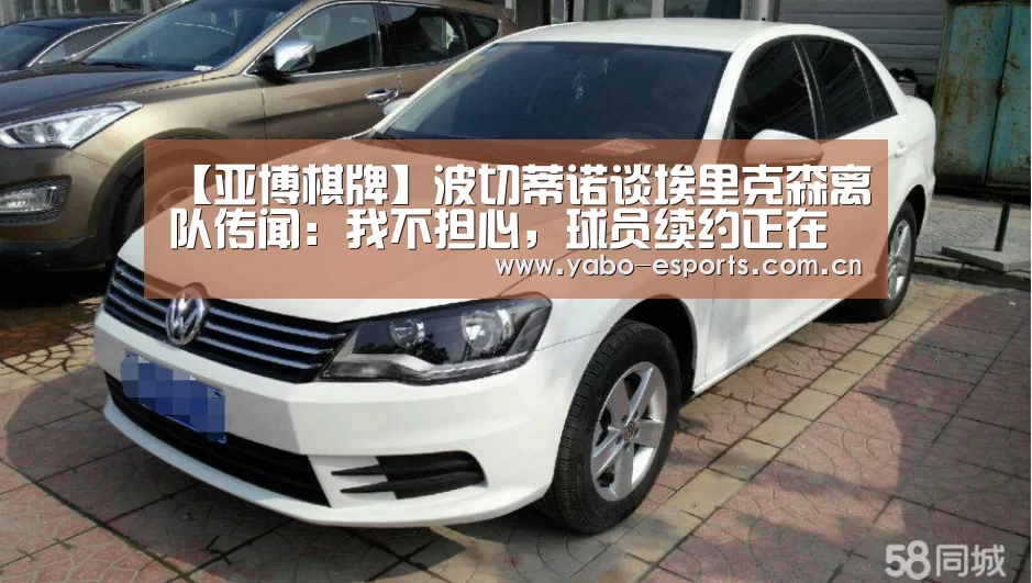 【亚博棋牌】波切蒂诺谈埃里克森离队传闻：我不担心，球员续约正在谈