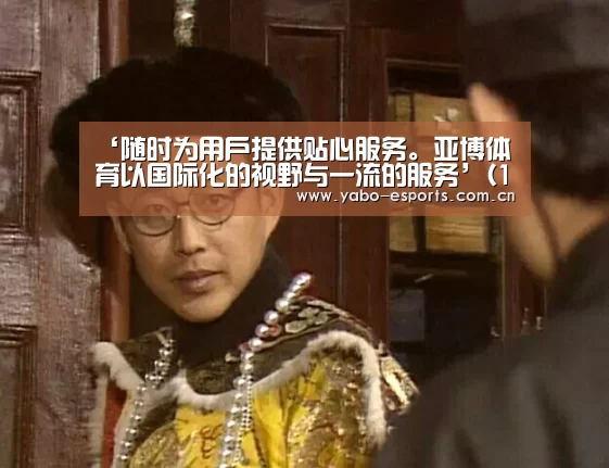 ‘随时为用户提供贴心服务。亚博体育以国际化的视野与一流的服务’(12月29日)泛